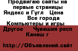 Продвигаю сайты на первые страницы Яндекс и Гугл › Цена ­ 8 000 - Все города Компьютеры и игры » Другое   . Чувашия респ.,Канаш г.